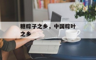 糖粽子之乡，中国粽叶之乡