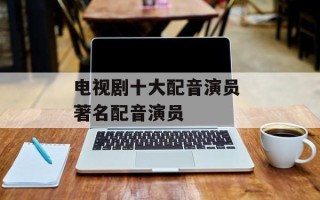 电视剧十大配音演员 著名配音演员
