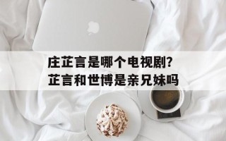 庄芷言是哪个电视剧？芷言和世博是亲兄妹吗