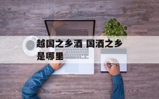 越国之乡酒 国酒之乡是哪里