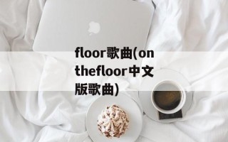 floor歌曲(onthefloor中文版歌曲)