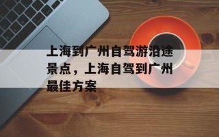 上海到广州自驾游沿途景点，上海自驾到广州最佳方案