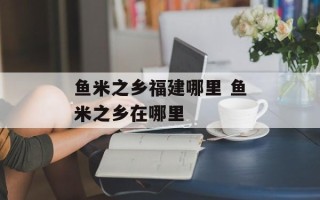 鱼米之乡福建哪里 鱼米之乡在哪里
