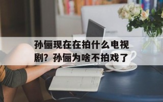 孙俪现在在拍什么电视剧？孙俪为啥不拍戏了