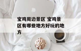 宝鸡周边景区 宝鸡景区有哪些地方好玩的地方