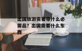 出国旅游需要带什么必需品？出国需要什么东西