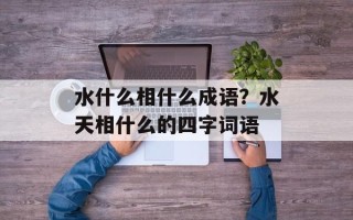 水什么相什么成语？水天相什么的四字词语