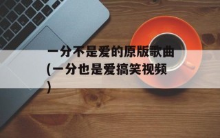 一分不是爱的原版歌曲(一分也是爱搞笑视频)