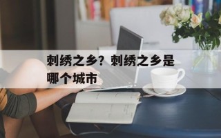 刺绣之乡？刺绣之乡是哪个城市
