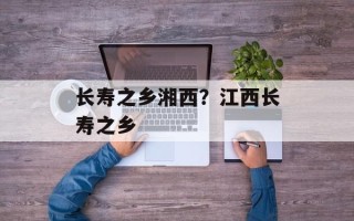 长寿之乡湘西？江西长寿之乡