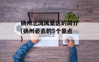 扬州三湾风景区的简介(扬州必去的5个景点)