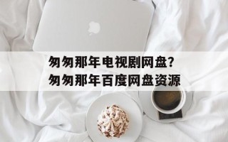 匆匆那年电视剧网盘？匆匆那年百度网盘资源