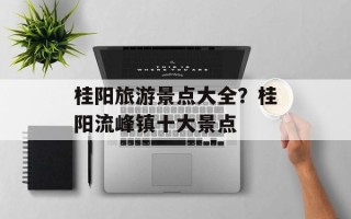 桂阳旅游景点大全？桂阳流峰镇十大景点