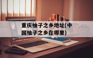 重庆柚子之乡地址(中国柚子之乡在哪里)