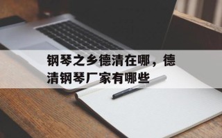 钢琴之乡德清在哪，德清钢琴厂家有哪些
