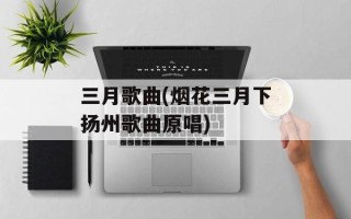 三月歌曲(烟花三月下扬州歌曲原唱)