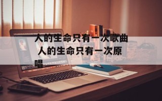 人的生命只有一次歌曲 人的生命只有一次原唱