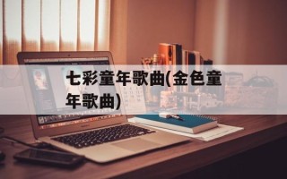 七彩童年歌曲(金色童年歌曲)