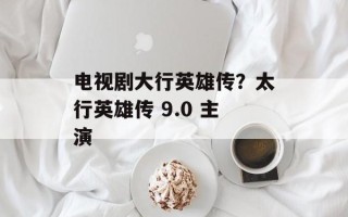 电视剧大行英雄传？太行英雄传 9.0 主演