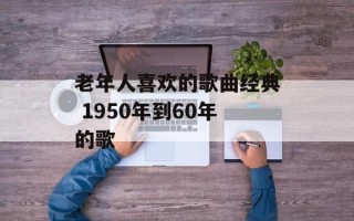 老年人喜欢的歌曲经典 1950年到60年的歌