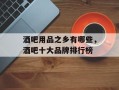 酒吧用品之乡有哪些，酒吧十大品牌排行榜