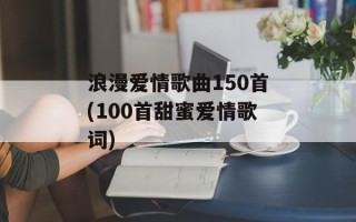 浪漫爱情歌曲150首(100首甜蜜爱情歌词)