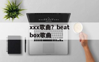 xxx歌曲？beatbox歌曲