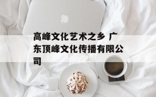 高峰文化艺术之乡 广东顶峰文化传播有限公司