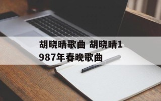胡晓晴歌曲 胡晓晴1987年春晚歌曲