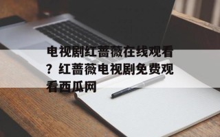 电视剧红蔷薇在线观看？红蔷薇电视剧免费观看西瓜网