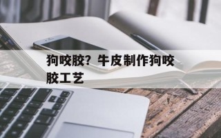 狗咬胶？牛皮制作狗咬胶工艺