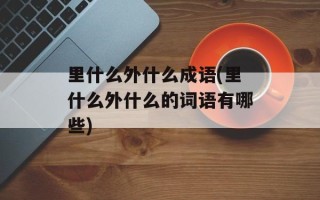 里什么外什么成语(里什么外什么的词语有哪些)