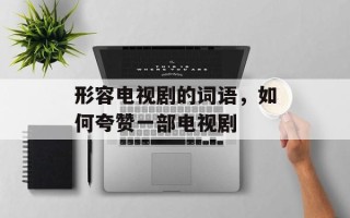 形容电视剧的词语，如何夸赞一部电视剧