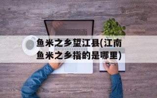 鱼米之乡望江县(江南鱼米之乡指的是哪里)
