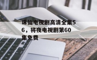 诛仙电视剧高清全集56，将夜电视剧第60集免费