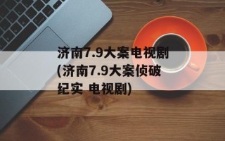 济南7.9大案电视剧(济南7.9大案侦破纪实 电视剧)