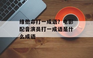 维他命打一成语？电影配音演员打一成语是什么成语