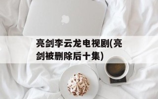 亮剑李云龙电视剧(亮剑被删除后十集)