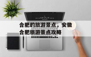 合肥的旅游景点，安徽合肥旅游景点攻略
