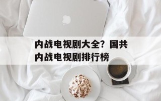 内战电视剧大全？国共内战电视剧排行榜