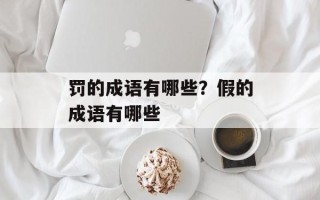 罚的成语有哪些？假的成语有哪些