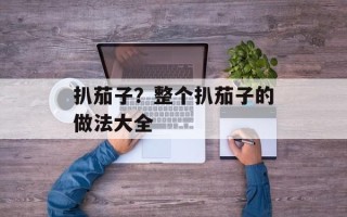 扒茄子？整个扒茄子的做法大全