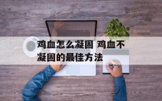 鸡血怎么凝固 鸡血不凝固的最佳方法