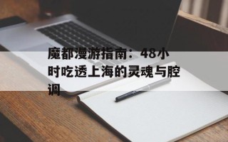 魔都漫游指南：48小时吃透上海的灵魂与腔调