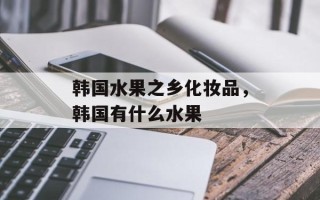 韩国水果之乡化妆品，韩国有什么水果