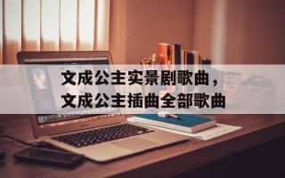文成公主实景剧歌曲，文成公主插曲全部歌曲