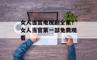 女人当官电视剧全集？女人当官第一部免费观看