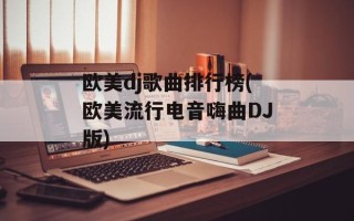 欧美dj歌曲排行榜(欧美流行电音嗨曲DJ版)