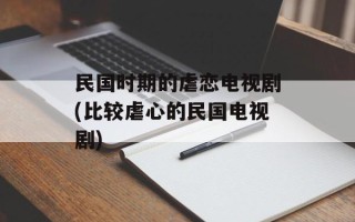 民国时期的虐恋电视剧(比较虐心的民国电视剧)