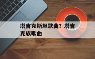 塔吉克斯坦歌曲？塔吉克族歌曲